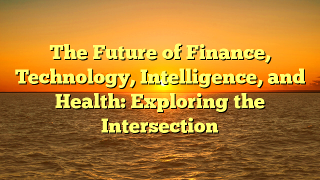 The Future of Finance, Technology, Intelligence, and Health: Exploring the Intersection