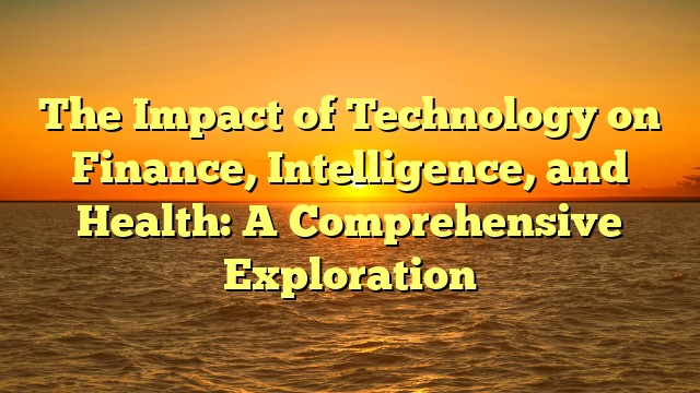 The Impact of Technology on Finance, Intelligence, and Health: A Comprehensive Exploration