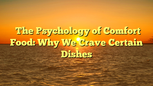 ﻿The Psychology of Comfort Food: Why We Crave Certain Dishes