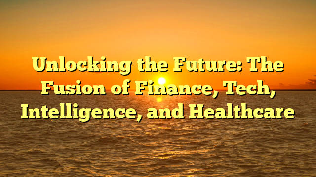 Unlocking the Future: The Fusion of Finance, Tech, Intelligence, and Healthcare